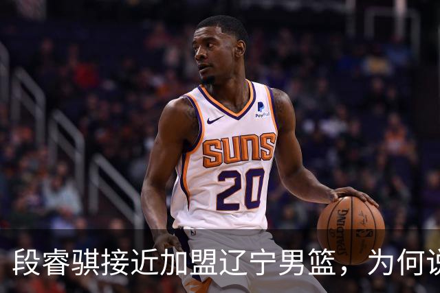 段睿骐接近加盟辽宁男篮，为何说这是一笔利远大于弊的交易？